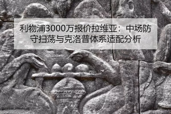 利物浦3000万报价拉维亚：中场防守扫荡与克洛普体系适配分析